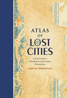 Atlas of Lost Cities: Forgotten Places Remembered 2 atlas of lost cities